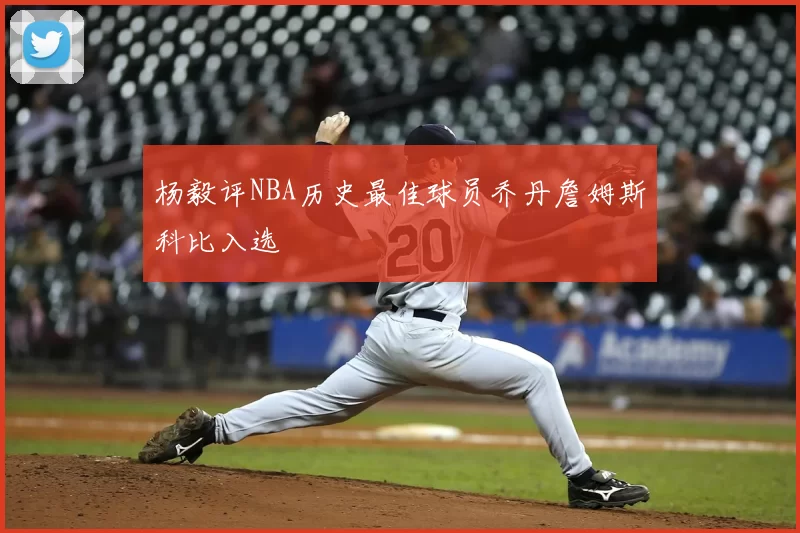 杨毅评NBA历史最佳球员乔丹詹姆斯科比入选