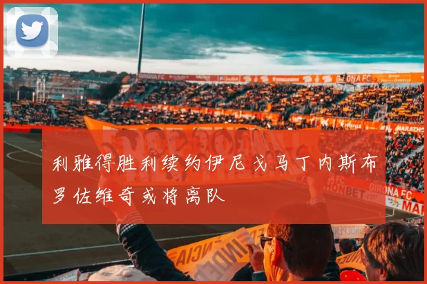 利雅得胜利续约伊尼戈马丁内斯布罗佐维奇或将离队