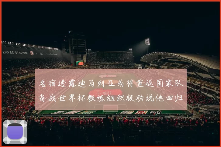 名宿透露迪马利亚或将重返国家队备战世界杯教练组积极劝说他回归