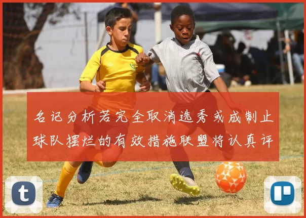 名记分析若完全取消选秀或成制止球队摆烂的有效措施联盟将认真评估此提议