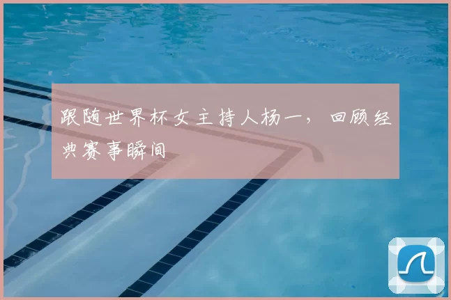 跟随世界杯女主持人杨一，回顾经典赛事瞬间