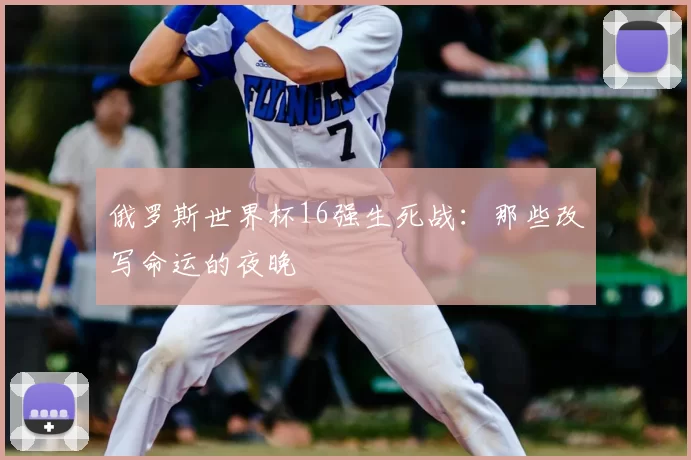 俄罗斯世界杯16强生死战：那些改写命运的夜晚