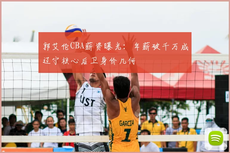 郭艾伦CBA薪资曝光：年薪破千万成辽宁核心后卫身价几何