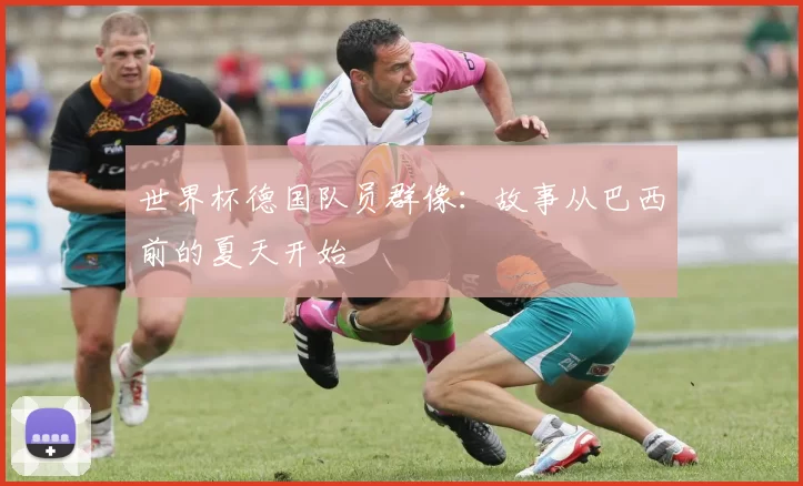 世界杯德国队员群像:故事从巴西前的夏天开始
