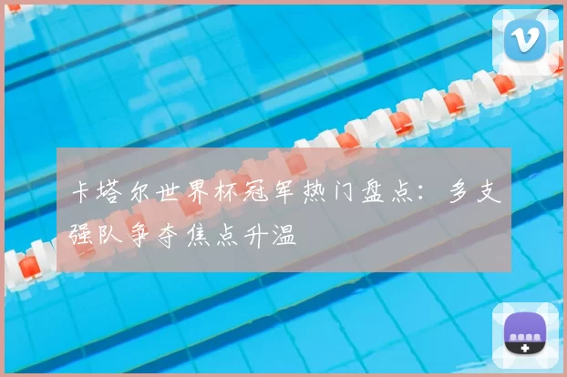 卡塔尔世界杯冠军热门盘点：多支强队争夺焦点升温