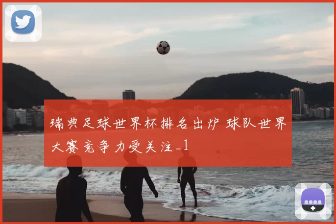 瑞典足球世界杯排名出炉 球队世界大赛竞争力受关注_1