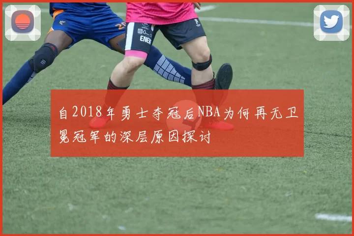 自2018年勇士夺冠后NBA为何再无卫冕冠军的深层原因探讨