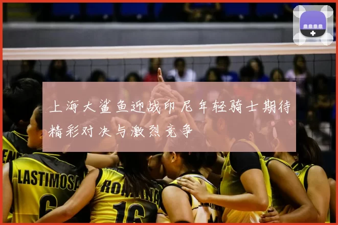 上海大鲨鱼迎战印尼年轻骑士期待精彩对决与激烈竞争