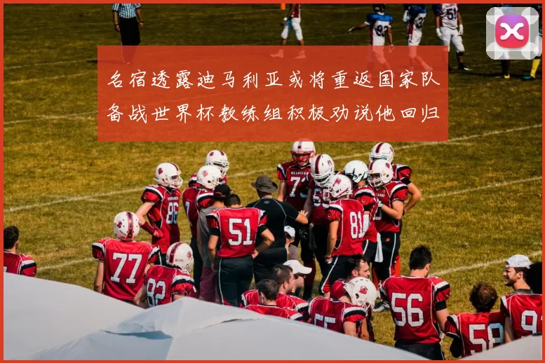 名宿透露迪马利亚或将重返国家队备战世界杯教练组积极劝说他回归