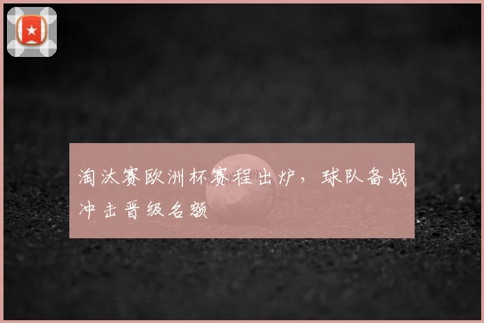 淘汰赛欧洲杯赛程出炉,球队备战冲击晋级名额