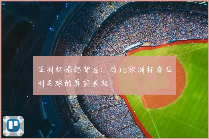 亚洲杯崛起背后:对比欧洲杯看亚洲足球的真实差距
