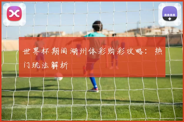 世界杯期间湖州体彩购彩攻略：热门玩法解析