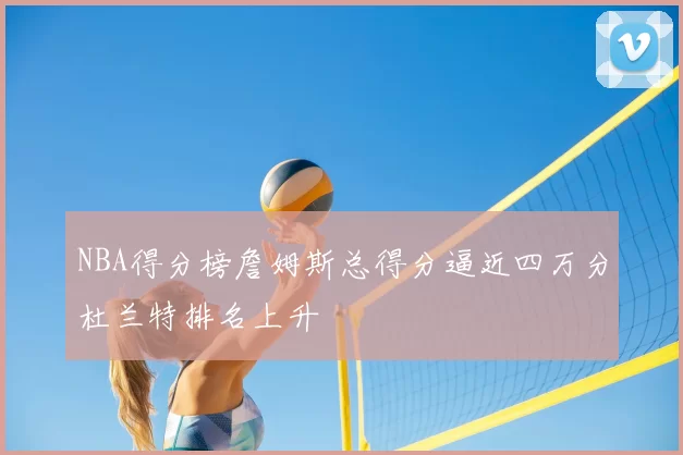NBA得分榜詹姆斯总得分逼近四万分杜兰特排名上升