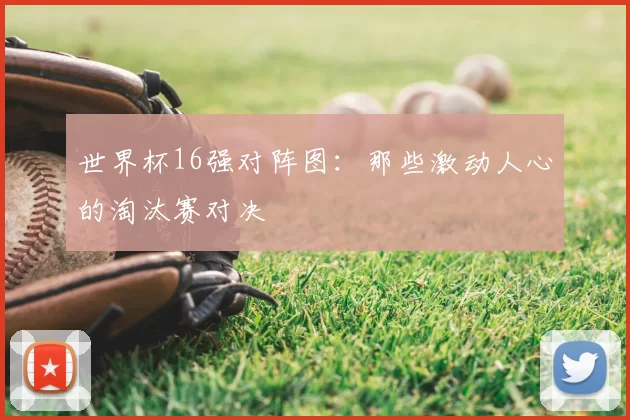 世界杯16强对阵图：那些激动人心的淘汰赛对决