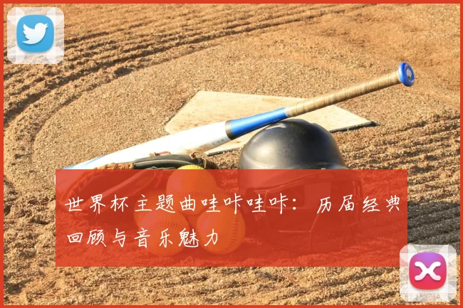 世界杯主题曲哇咔哇咔：历届经典回顾与音乐魅力