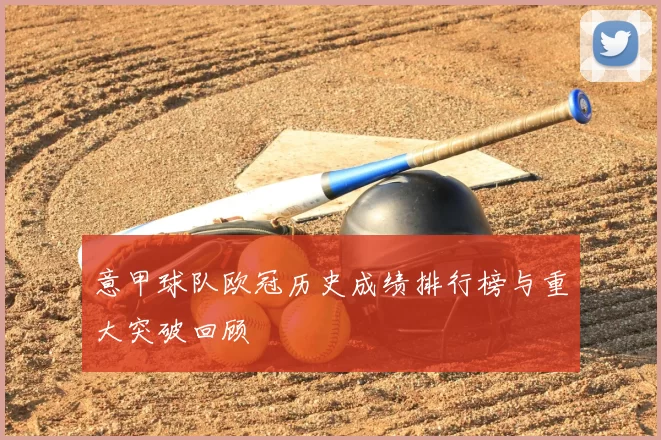 意甲球队欧冠历史成绩排行榜与重大突破回顾