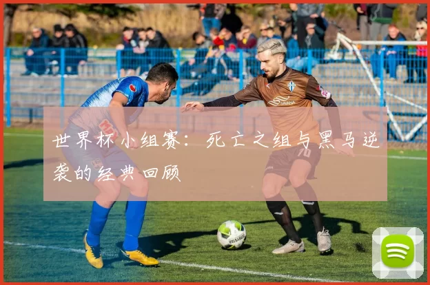 世界杯小组赛：死亡之组与黑马逆袭的经典回顾