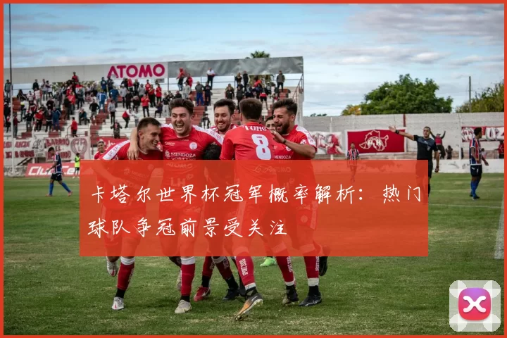 卡塔尔世界杯冠军概率解析:热门球队争冠前景受关注