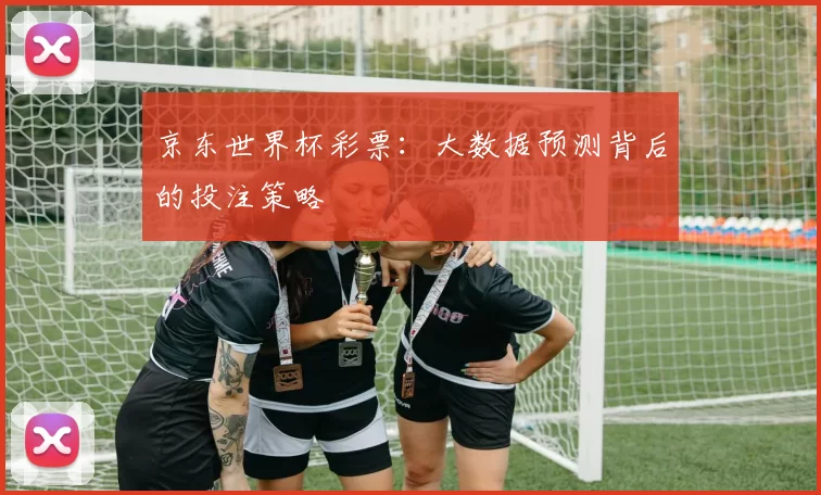 京东世界杯彩票:大数据预测背后的投注策略