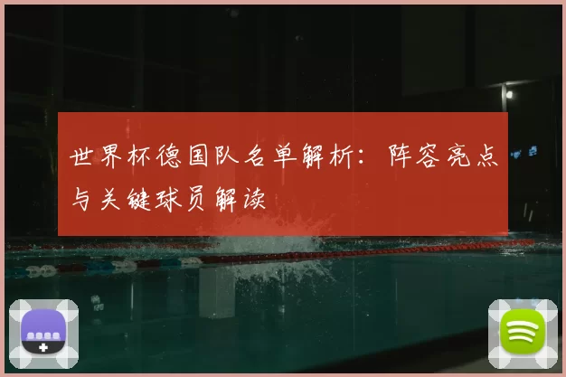 世界杯德国队名单解析：阵容亮点与关键球员解读