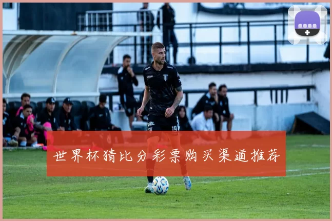 世界杯猜比分彩票购买渠道推荐