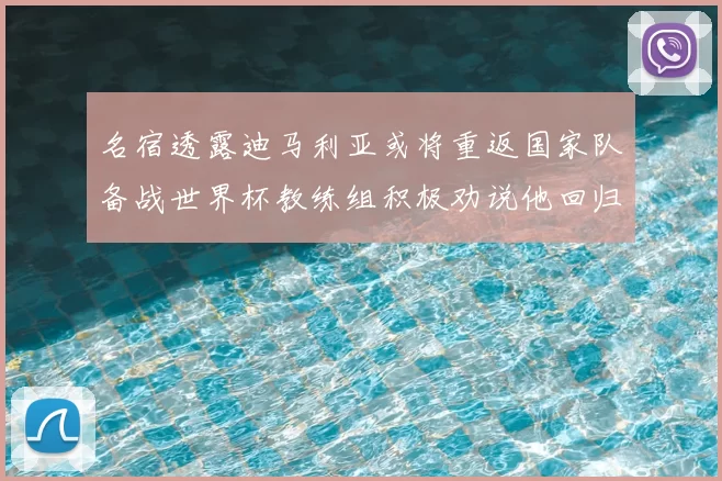名宿透露迪马利亚或将重返国家队备战世界杯教练组积极劝说他回归