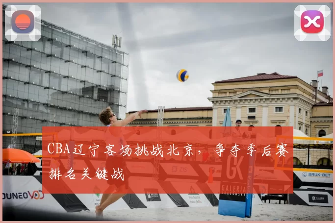 CBA辽宁客场挑战北京,争夺季后赛排名关键战