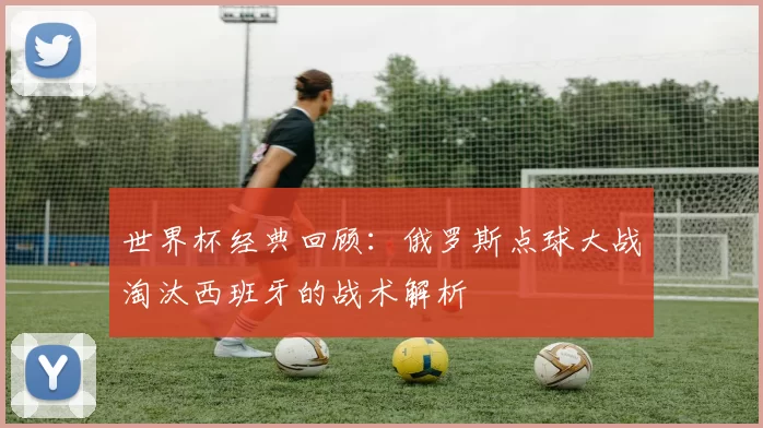 世界杯经典回顾:俄罗斯点球大战淘汰西班牙的战术解析