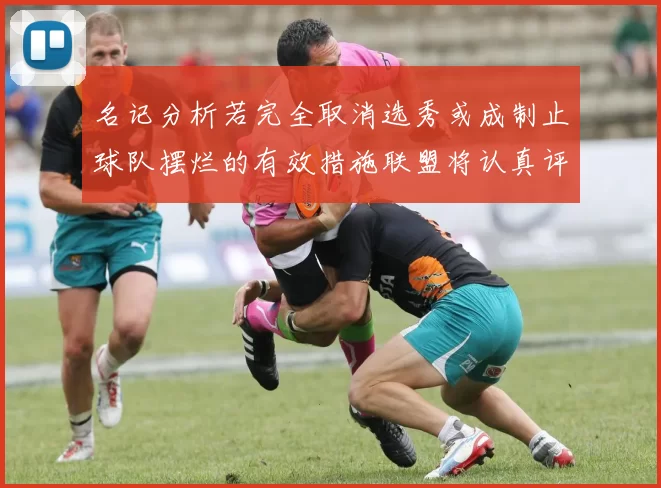 名记分析若完全取消选秀或成制止球队摆烂的有效措施联盟将认真评估此提议