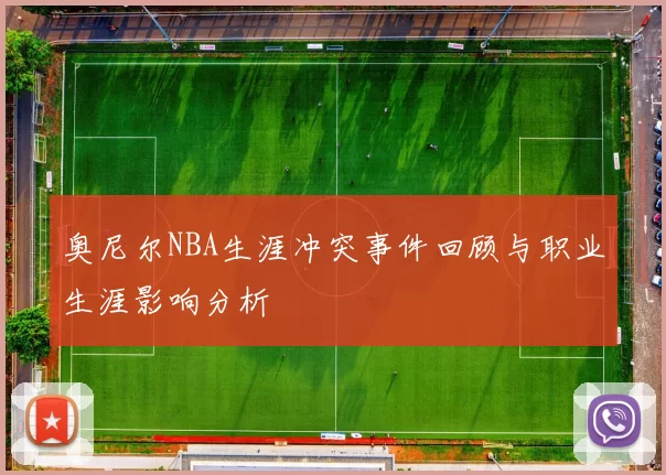奥尼尔NBA生涯冲突事件回顾与职业生涯影响分析