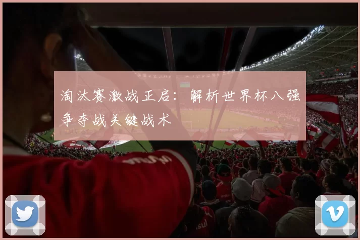 淘汰赛激战正启:解析世界杯八强争夺战关键战术