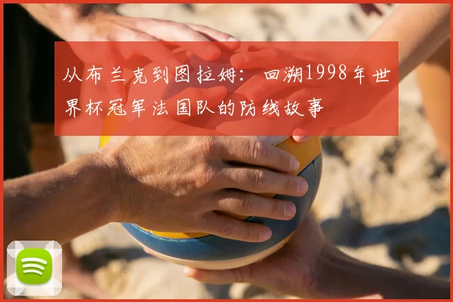 从布兰克到图拉姆：回溯1998年世界杯冠军法国队的防线故事