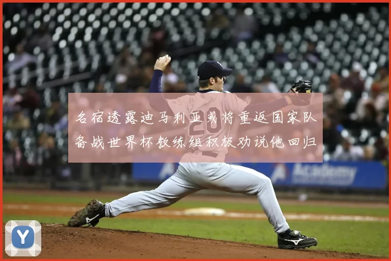 名宿透露迪马利亚或将重返国家队备战世界杯教练组积极劝说他回归