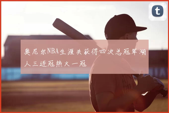 奥尼尔NBA生涯共获得四次总冠军湖人三连冠热火一冠