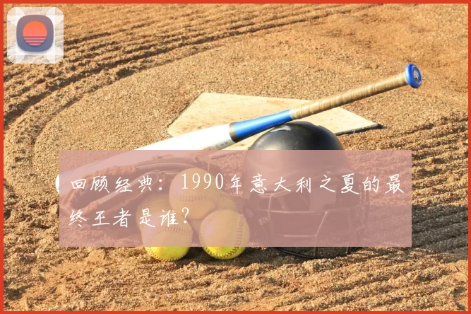 回顾经典：1990年意大利之夏的最终王者是谁？