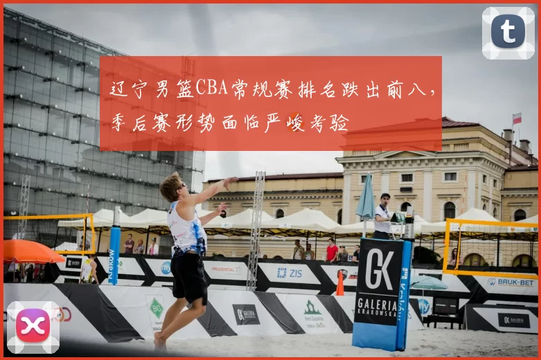 辽宁男篮CBA常规赛排名跌出前八,季后赛形势面临严峻考验