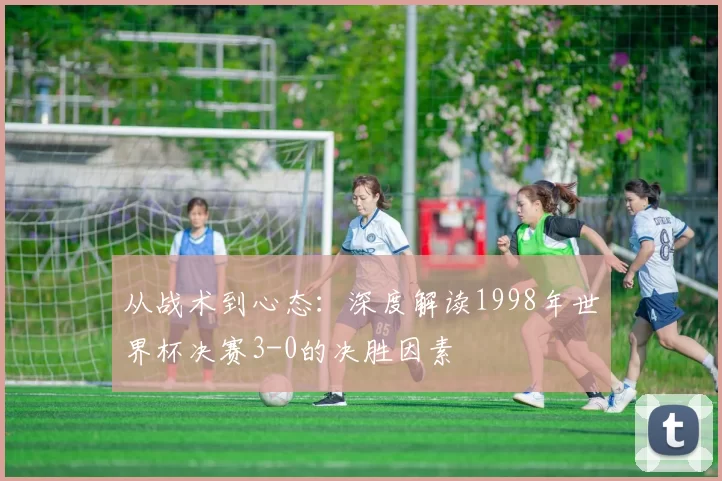 从战术到心态：深度解读1998年世界杯决赛3-0的决胜因素