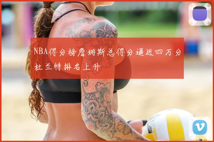 NBA得分榜詹姆斯总得分逼近四万分杜兰特排名上升