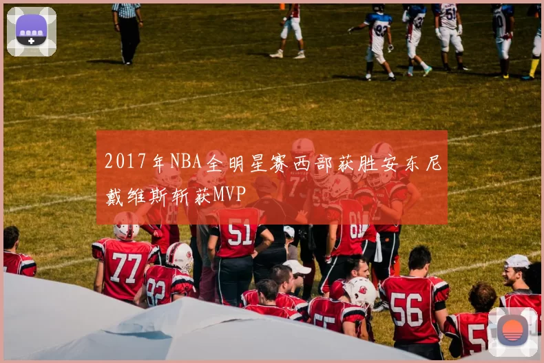 2017年NBA全明星赛西部获胜安东尼戴维斯斩获MVP