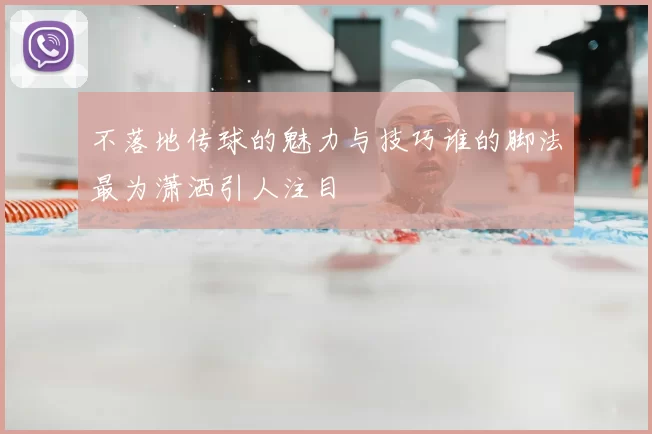 不落地传球的魅力与技巧谁的脚法最为潇洒引人注目