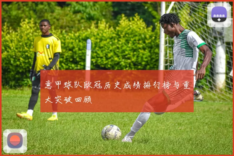 意甲球队欧冠历史成绩排行榜与重大突破回顾