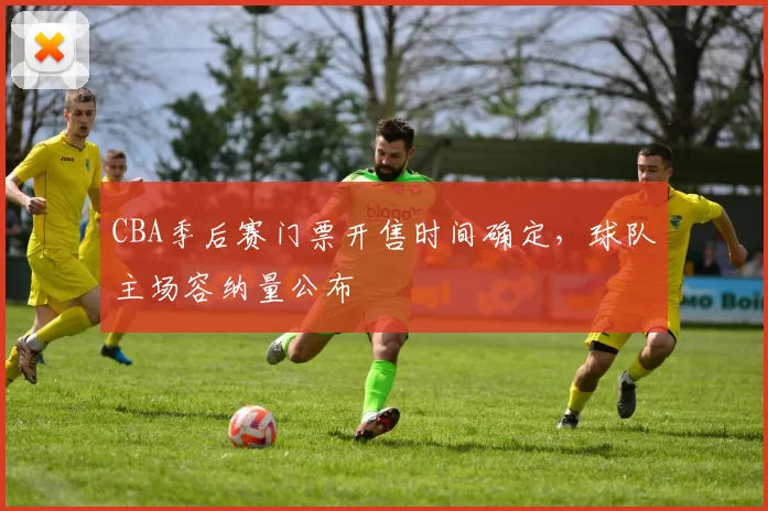CBA季后赛门票开售时间确定，球队主场容纳量公布