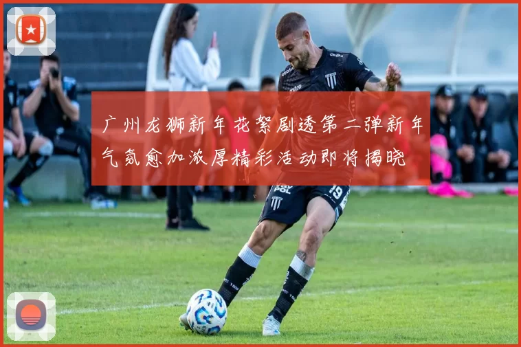 广州龙狮新年花絮剧透第二弹新年气氛愈加浓厚精彩活动即将揭晓