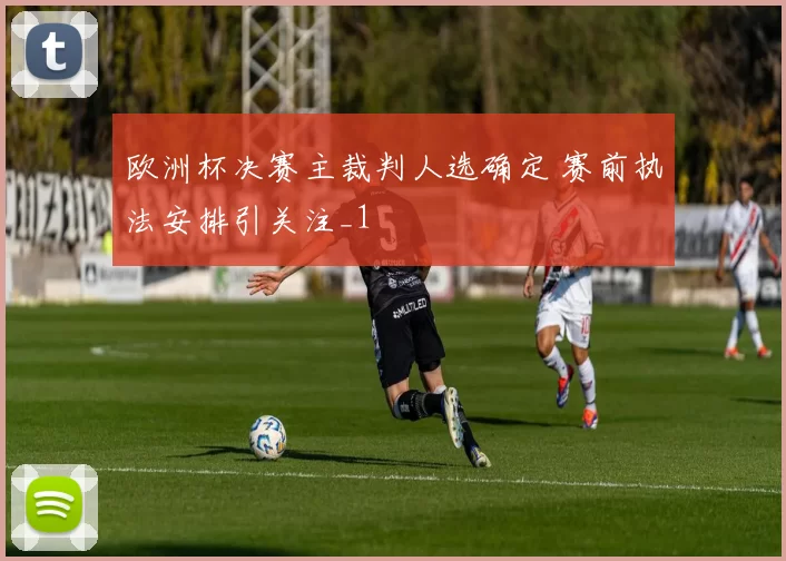 欧洲杯决赛主裁判人选确定 赛前执法安排引关注_1