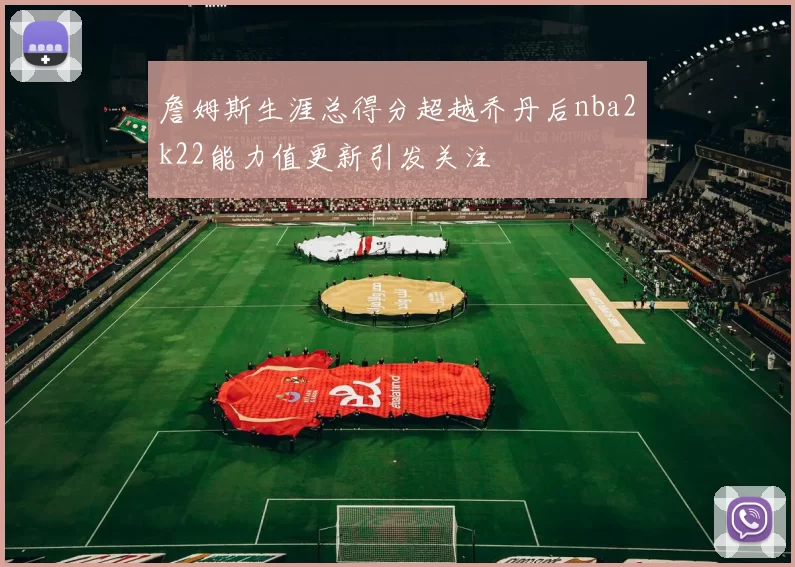 詹姆斯生涯总得分超越乔丹后nba2k22能力值更新引发关注