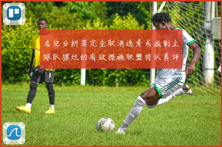 名记分析若完全取消选秀或成制止球队摆烂的有效措施联盟将认真评估此提议
