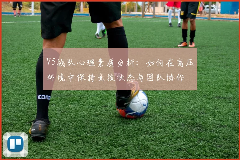 V5战队心理素质分析：如何在高压环境中保持竞技状态与团队协作