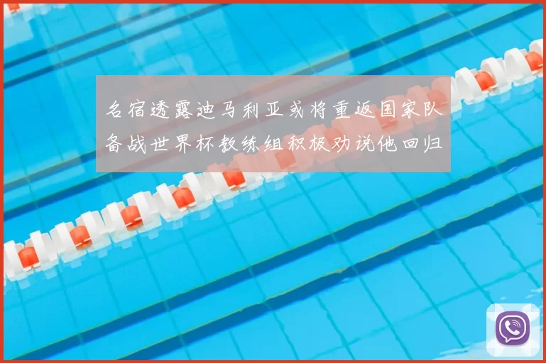 名宿透露迪马利亚或将重返国家队备战世界杯教练组积极劝说他回归