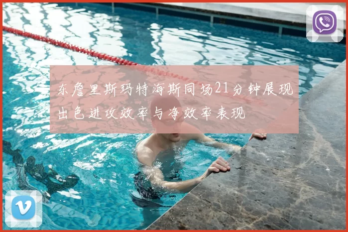 东詹里斯玛特海斯同场21分钟展现出色进攻效率与净效率表现
