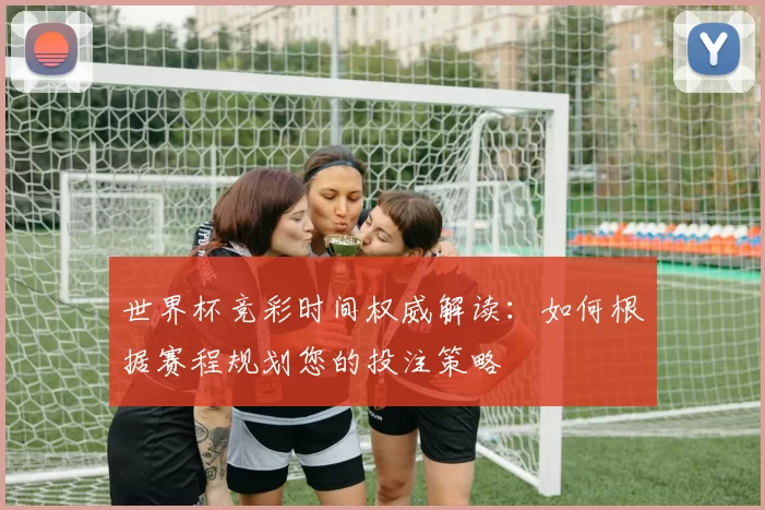 世界杯竞彩时间权威解读：如何根据赛程规划您的投注策略